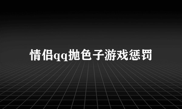 情侣qq抛色子游戏惩罚