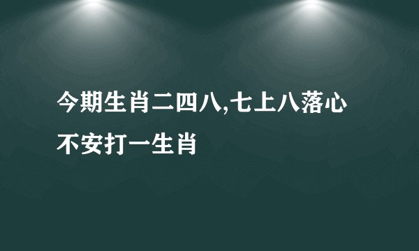 今期生肖二四八,七上八落心不安打一生肖