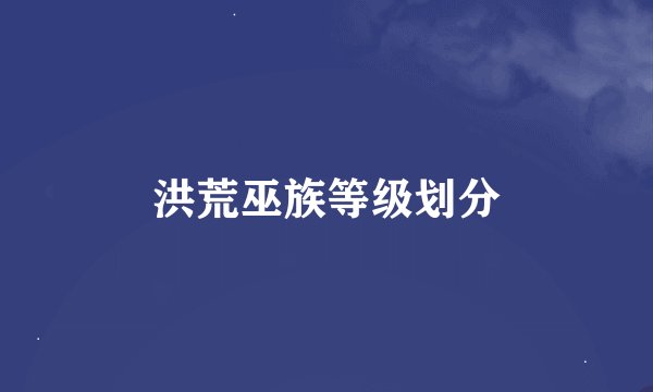 洪荒巫族等级划分