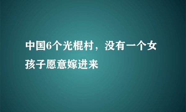 中国6个光棍村，没有一个女孩子愿意嫁进来