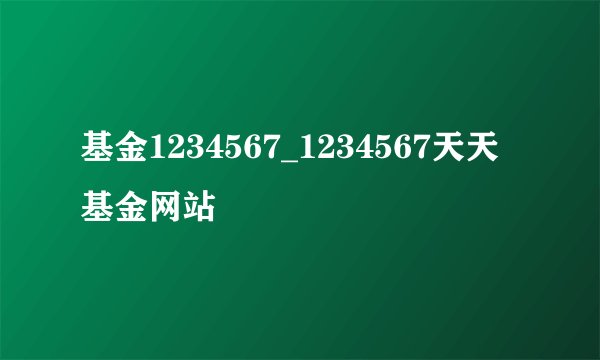 基金1234567_1234567天天基金网站
