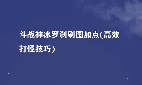 斗战神冰罗刹刷图加点(高效打怪技巧)