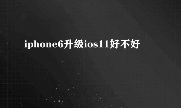 iphone6升级ios11好不好