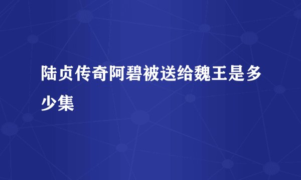 陆贞传奇阿碧被送给魏王是多少集