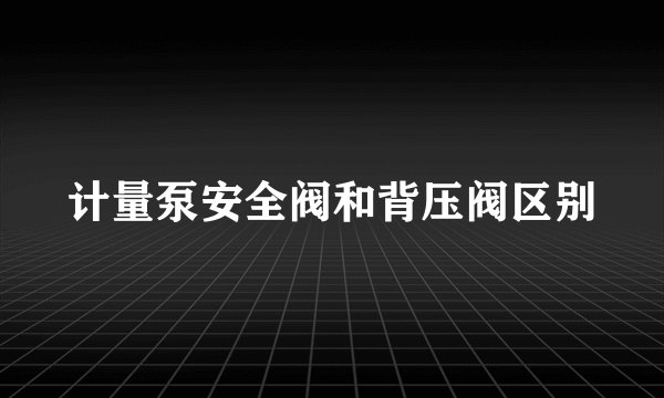 计量泵安全阀和背压阀区别