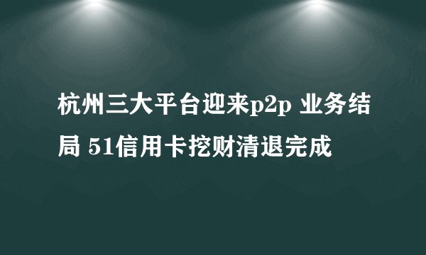 杭州三大平台迎来p2p 业务结局 51信用卡挖财清退完成