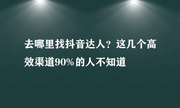 去哪里找抖音达人？这几个高效渠道90%的人不知道