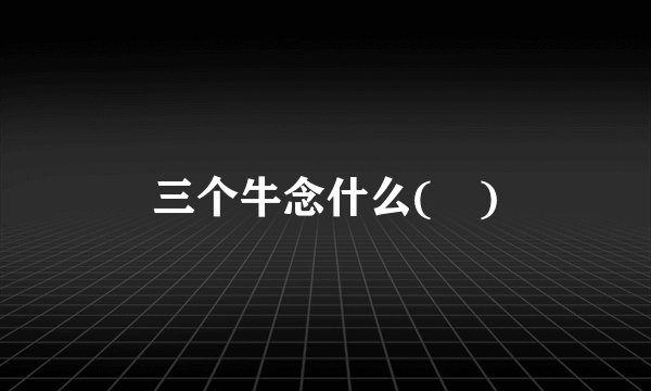 三个牛念什么(犇)