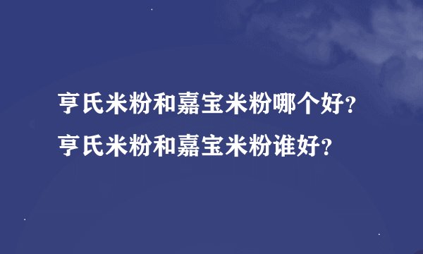 亨氏米粉和嘉宝米粉哪个好？亨氏米粉和嘉宝米粉谁好？