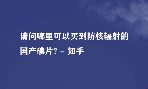 请问哪里可以买到防核辐射的国产碘片? - 知乎