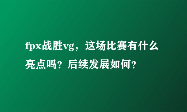 fpx战胜vg，这场比赛有什么亮点吗？后续发展如何？