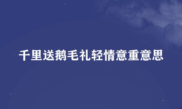 千里送鹅毛礼轻情意重意思