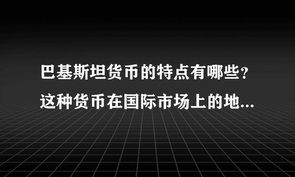 巴基斯坦货币的特点有哪些？这种货币在国际市场上的地位如何？