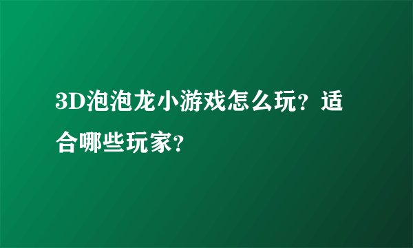 3D泡泡龙小游戏怎么玩？适合哪些玩家？