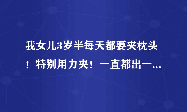 我女儿3岁半每天都要夹枕头！特别用力夹！一直都出一身汗都还要夹！一说就哭，不敢怎么说每天都要夹！