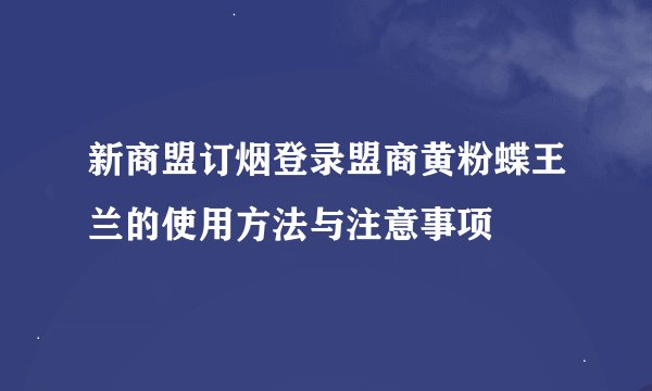 新商盟订烟登录盟商黄粉蝶王兰的使用方法与注意事项
