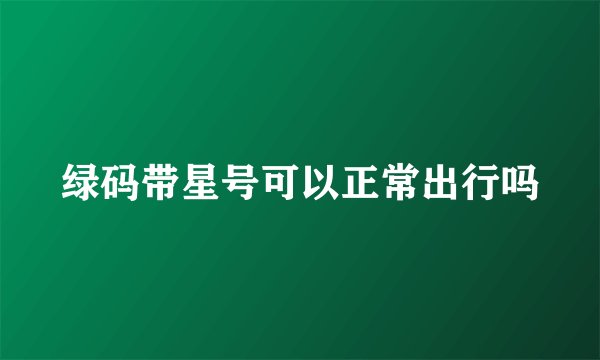 绿码带星号可以正常出行吗