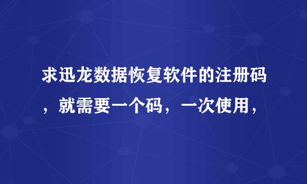 求迅龙数据恢复软件的注册码，就需要一个码，一次使用，