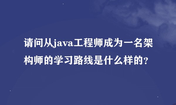 请问从java工程师成为一名架构师的学习路线是什么样的?