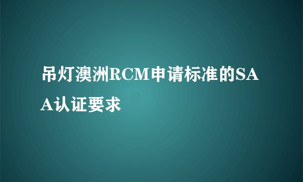 吊灯澳洲RCM申请标准的SAA认证要求