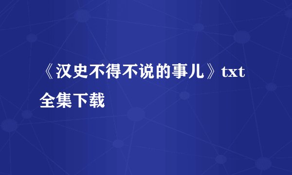 《汉史不得不说的事儿》txt全集下载