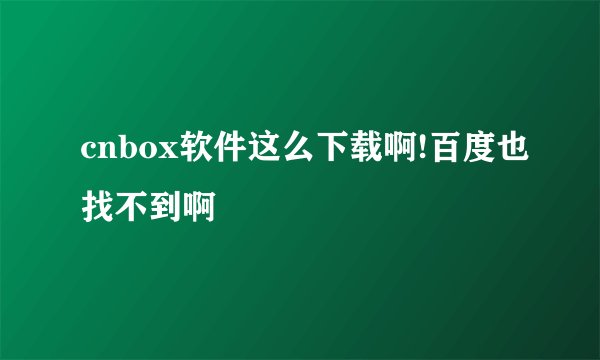 cnbox软件这么下载啊!百度也找不到啊