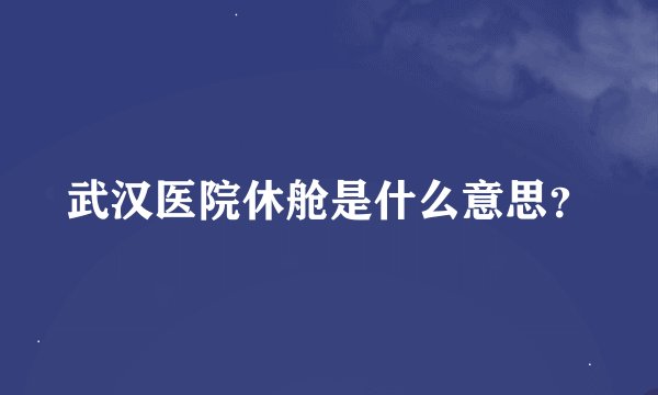 武汉医院休舱是什么意思？