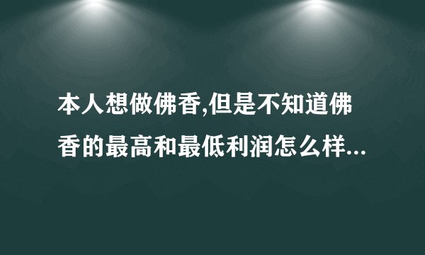 本人想做佛香,但是不知道佛香的最高和最低利润怎么样,都说市场价不等...