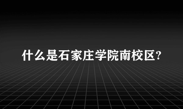 什么是石家庄学院南校区?