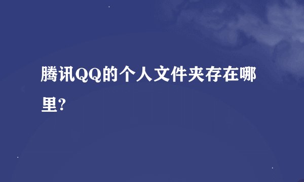 腾讯QQ的个人文件夹存在哪里?