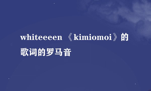 whiteeeen 《kimiomoi》的歌词的罗马音