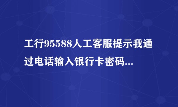 工行95588人工客服提示我通过电话输入银行卡密码,安全吗