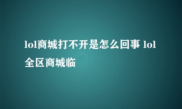 lol商城打不开是怎么回事 lol全区商城临
