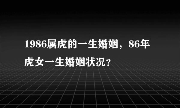1986属虎的一生婚姻，86年虎女一生婚姻状况？