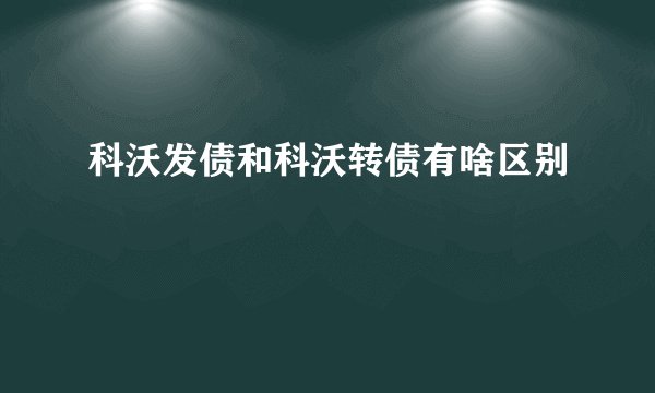 科沃发债和科沃转债有啥区别