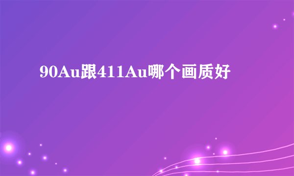 90Au跟411Au哪个画质好
