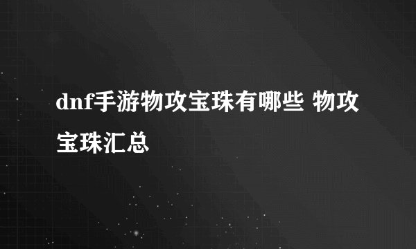 dnf手游物攻宝珠有哪些 物攻宝珠汇总