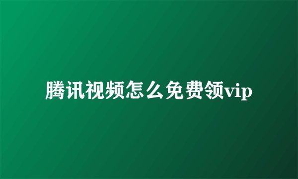 腾讯视频怎么免费领vip