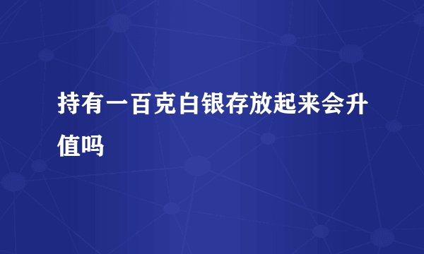 持有一百克白银存放起来会升值吗