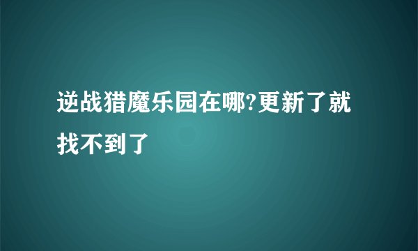 逆战猎魔乐园在哪?更新了就找不到了