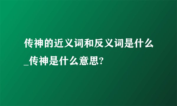 传神的近义词和反义词是什么_传神是什么意思?