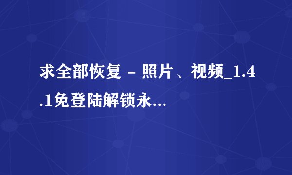 求全部恢复 - 照片、视频_1.4.1免登陆解锁永久会员百度网盘资源下载链接