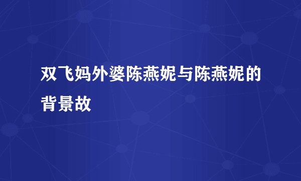 双飞妈外婆陈燕妮与陈燕妮的背景故