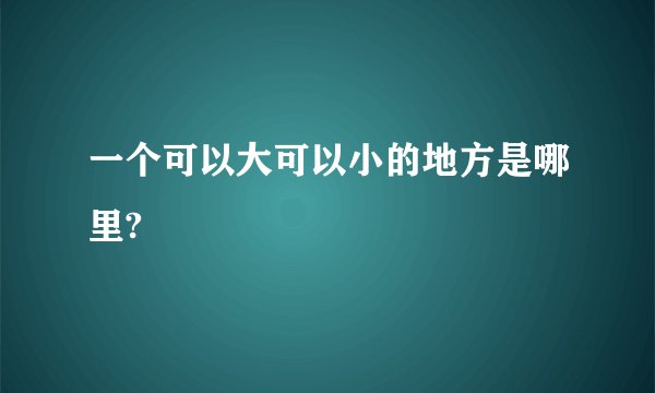 一个可以大可以小的地方是哪里?