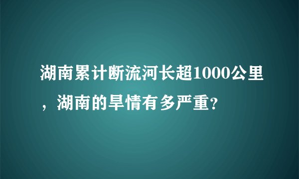 湖南累计断流河长超1000公里，湖南的旱情有多严重？