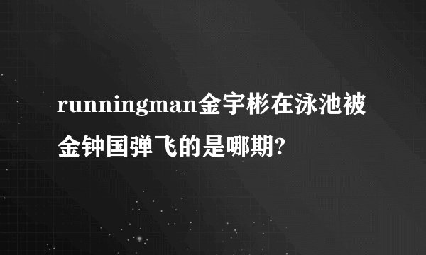 runningman金宇彬在泳池被金钟国弹飞的是哪期?