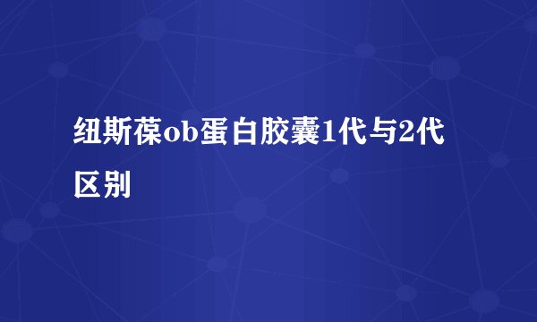 纽斯葆ob蛋白胶囊1代与2代区别