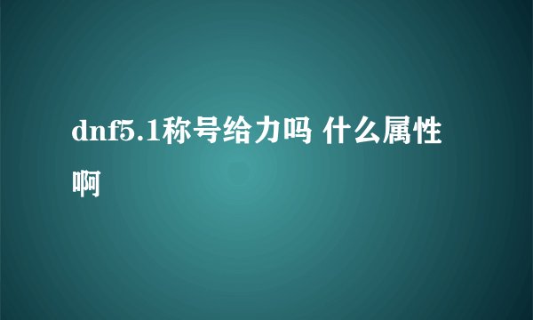 dnf5.1称号给力吗 什么属性啊