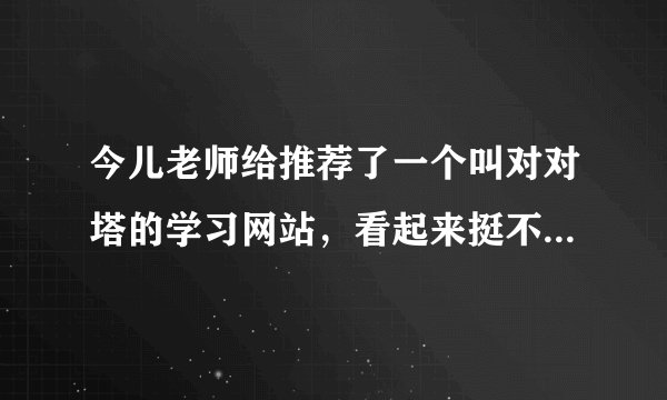 今儿老师给推荐了一个叫对对塔的学习网站，看起来挺不错的，有用过的人吗？管不管用？哪些功能比较好啊？
