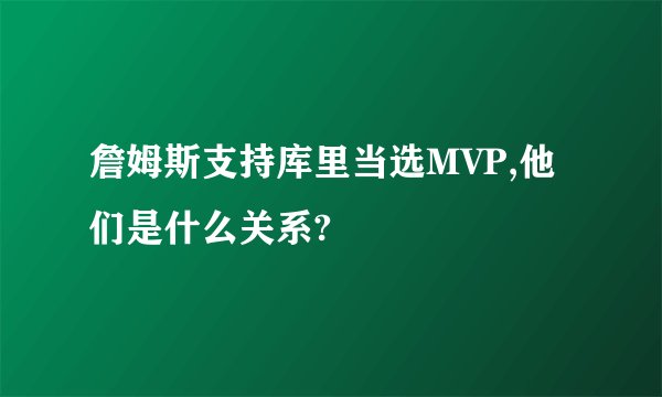 詹姆斯支持库里当选MVP,他们是什么关系?